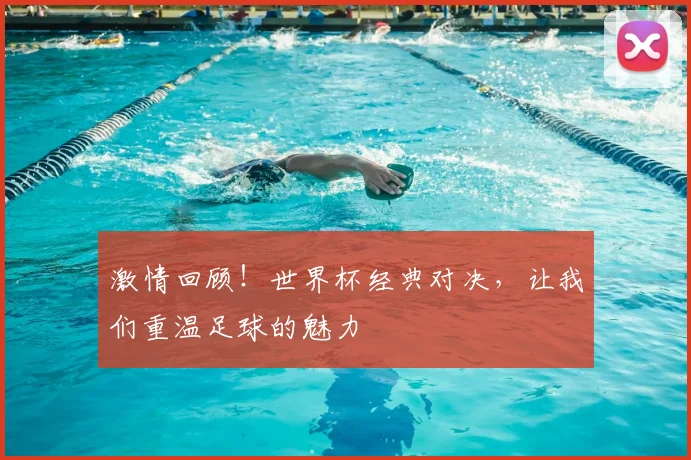 激情回顾！世界杯经典对决，让我们重温足球的魅力