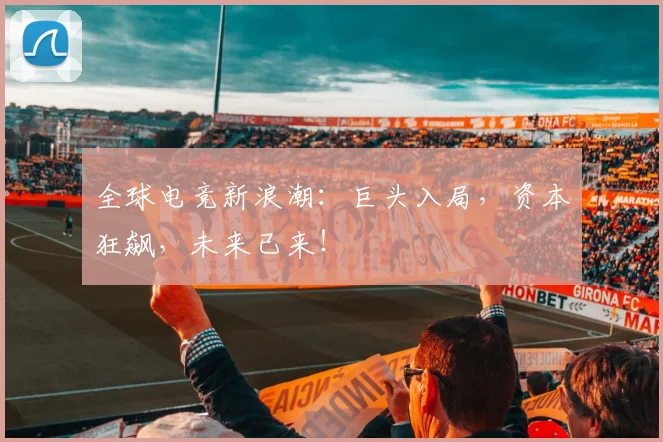 全球电竞新浪潮：巨头入局，资本狂飙，未来已来！