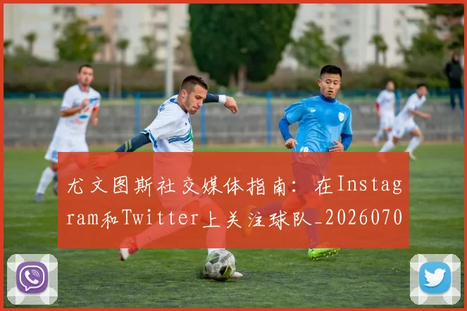 尤文图斯社交媒体指南：在Instagram和Twitter上关注球队_20260707145530
