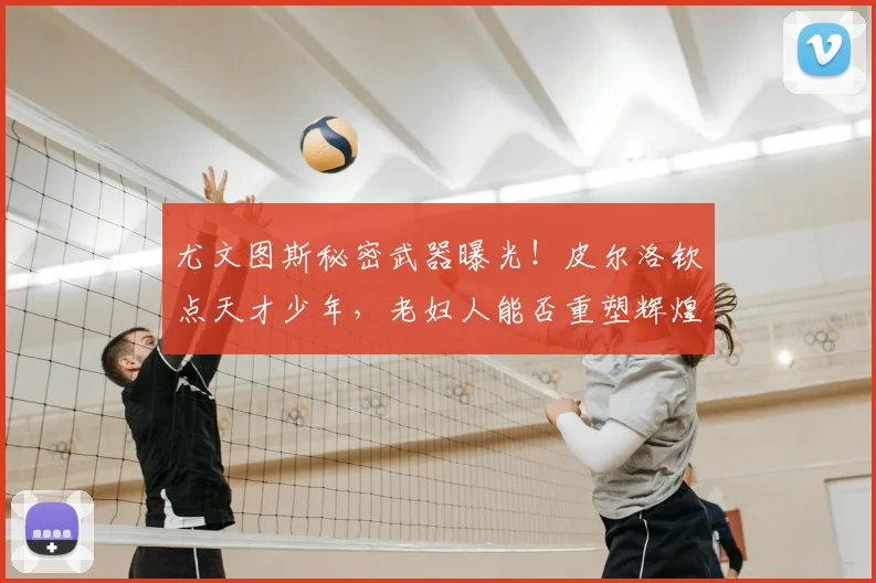 尤文图斯秘密武器曝光！皮尔洛钦点天才少年，老妇人能否重塑辉煌_20260707145532