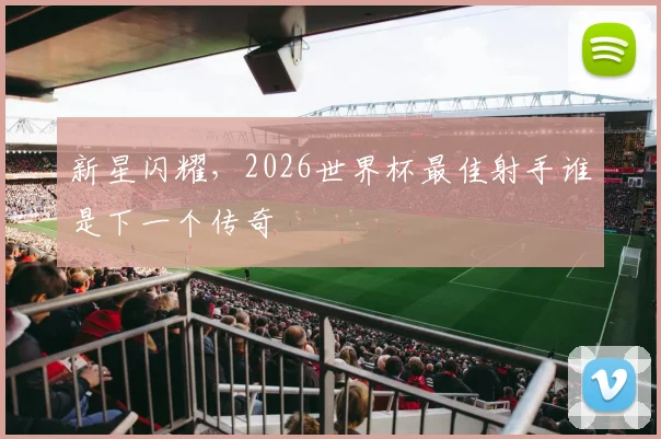 新星闪耀，2026世界杯最佳射手谁是下一个传奇