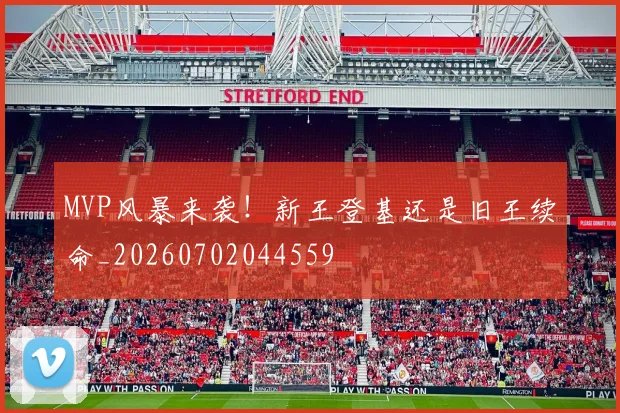 MVP风暴来袭！新王登基还是旧王续命_20260702044559
