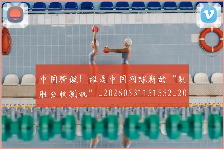 中国骄傲!谁是中国网球新的“制胜分收割机”_20260531151552_20260704163849