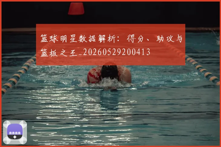 篮球明星数据解析:得分、助攻与篮板之王_20260529200413