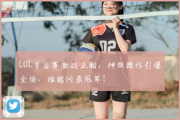 LOL季后赛激战正酣,神级操作引爆全场,谁能问鼎冠军!