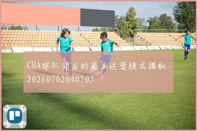 CBA球队背后的商业运营模式揭秘_20260702040705