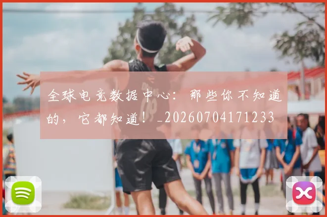 全球电竞数据中心：那些你不知道的，它都知道！_20260704171233