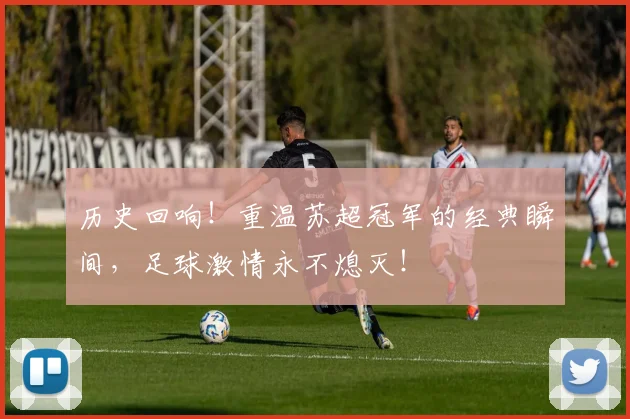 历史回响！重温苏超冠军的经典瞬间，足球激情永不熄灭！