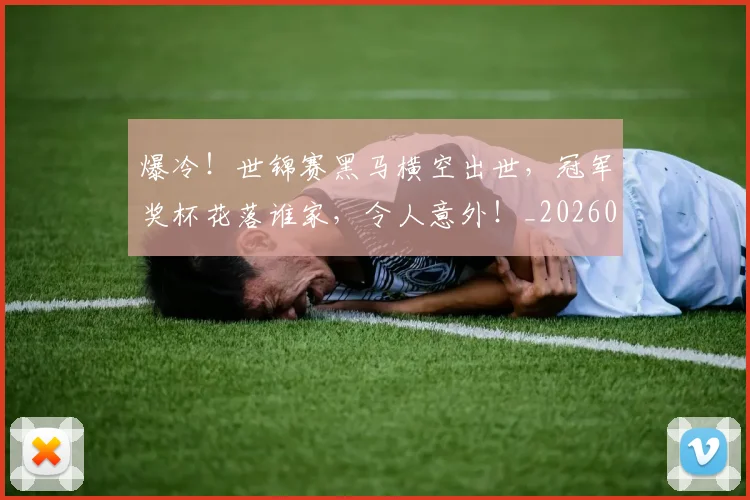 爆冷！世锦赛黑马横空出世，冠军奖杯花落谁家，令人意外！_20260606150032