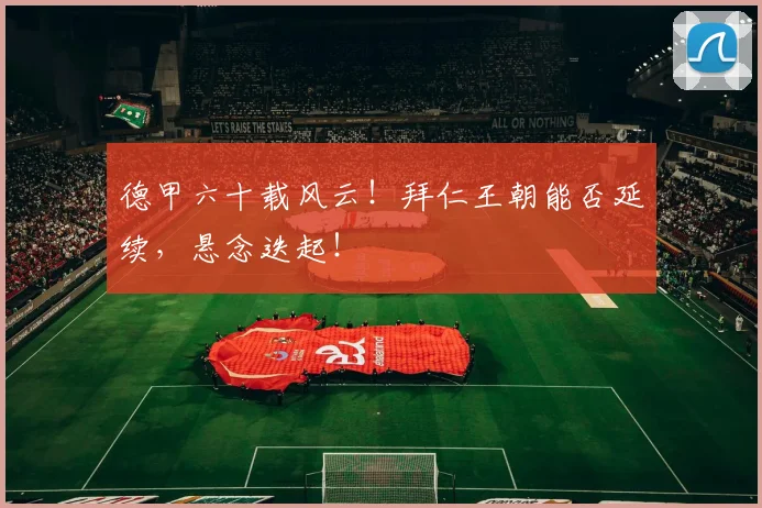 德甲六十载风云！拜仁王朝能否延续，悬念迭起！