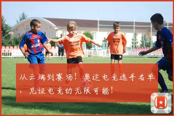 从云端到赛场!奥运电竞选手名单,见证电竞的无限可能!
