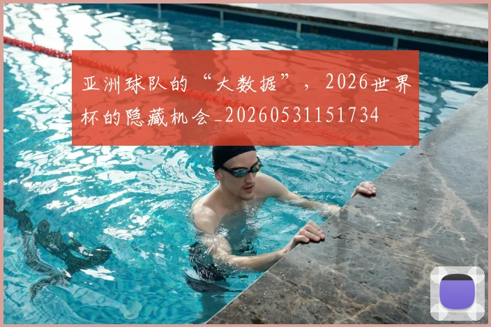 亚洲球队的“大数据”，2026世界杯的隐藏机会_20260531151734
