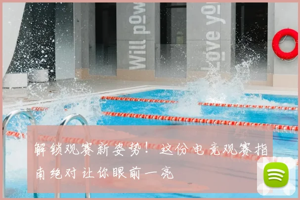 解锁观赛新姿势!这份电竞观赛指南绝对让你眼前一亮