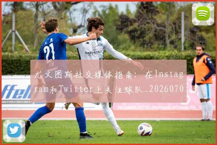 尤文图斯社交媒体指南：在Instagram和Twitter上关注球队_20260707145530