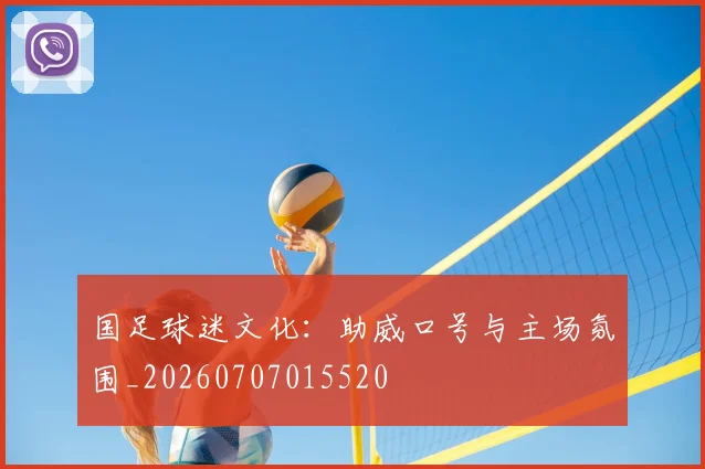 国足球迷文化：助威口号与主场氛围_20260707015520