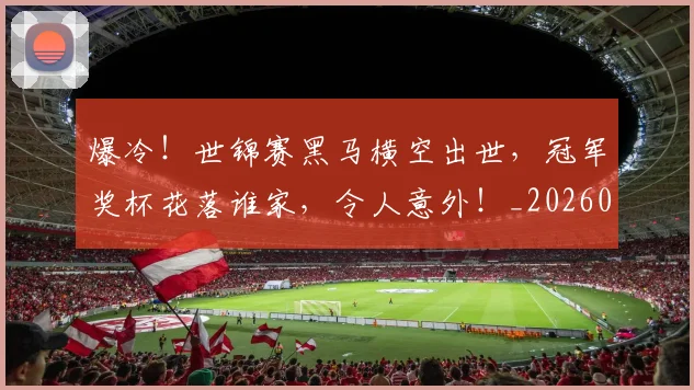 爆冷！世锦赛黑马横空出世，冠军奖杯花落谁家，令人意外！_20260606150032