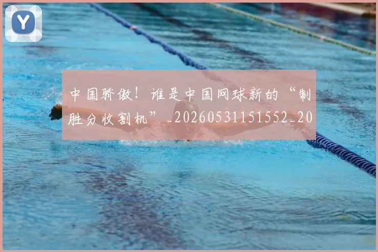 中国骄傲！谁是中国网球新的“制胜分收割机”_20260531151552_20260704163849