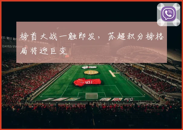 榜首大战一触即发，苏超积分榜格局将迎巨变