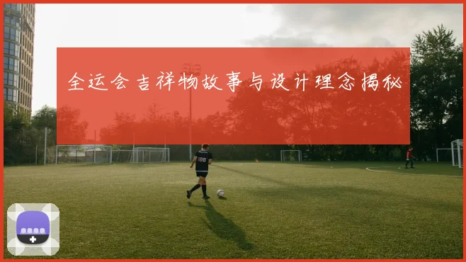全运会吉祥物故事与设计理念揭秘