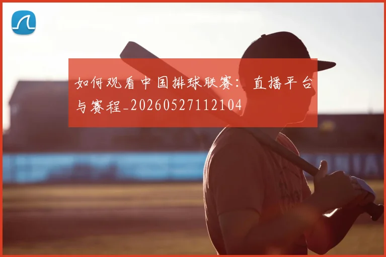 如何观看中国排球联赛:直播平台与赛程_20260527112104