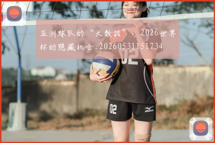 亚洲球队的“大数据”,2026世界杯的隐藏机会_20260531151734
