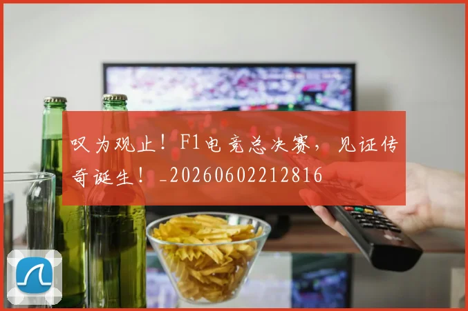 叹为观止！F1电竞总决赛，见证传奇诞生！_20260602212816