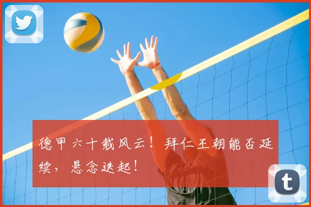 德甲六十载风云！拜仁王朝能否延续，悬念迭起！