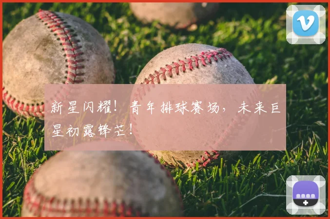 新星闪耀！青年排球赛场，未来巨星初露锋芒！
