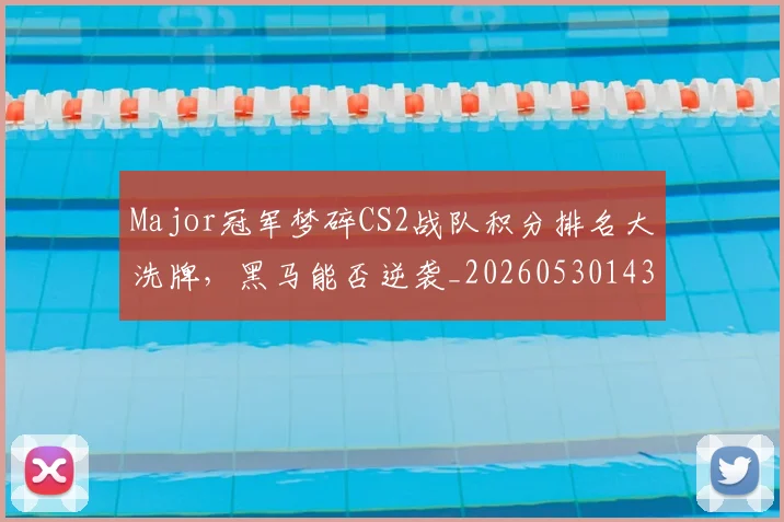 Major冠军梦碎CS2战队积分排名大洗牌,黑马能否逆袭_20260530143557
