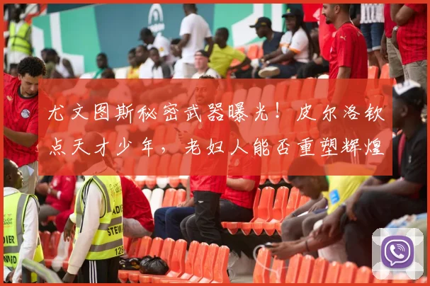 尤文图斯秘密武器曝光！皮尔洛钦点天才少年，老妇人能否重塑辉煌_20260707145532