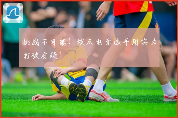挑战不可能！埃及电竞选手用实力打破质疑！