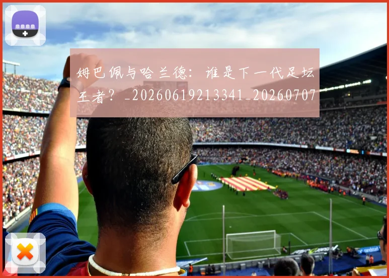 姆巴佩与哈兰德:谁是下一代足坛王者?_20260619213341_20260707023414