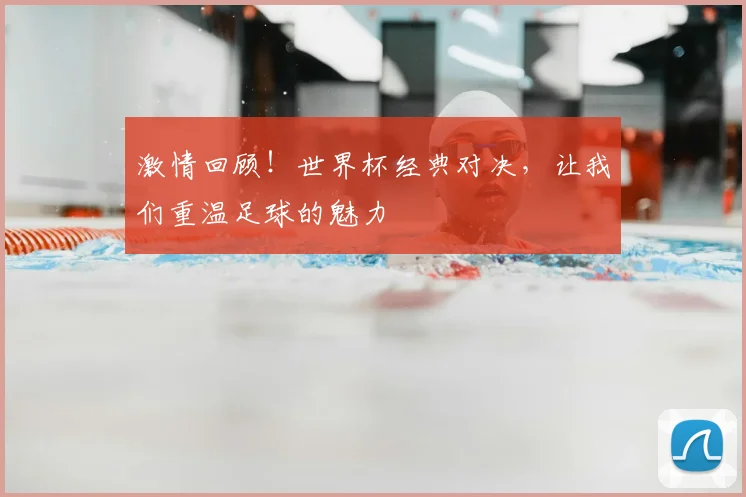 激情回顾！世界杯经典对决，让我们重温足球的魅力