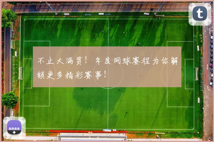 不止大满贯！年度网球赛程为你解锁更多精彩赛事！