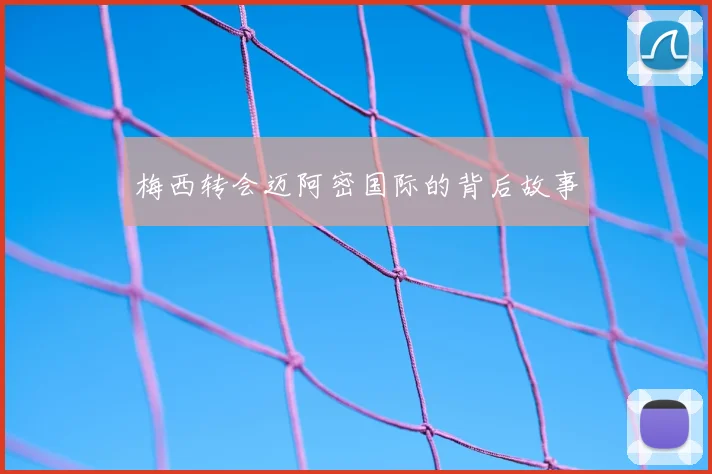 梅西转会迈阿密国际的背后故事