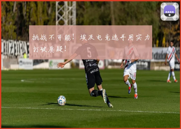 挑战不可能！埃及电竞选手用实力打破质疑！