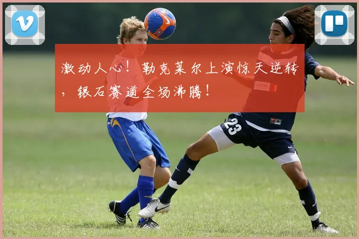 激动人心!勒克莱尔上演惊天逆转,银石赛道全场沸腾!